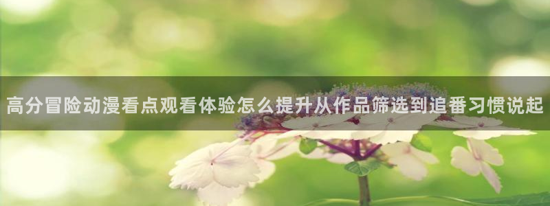 虫虫漫画中文：高分冒险动漫看点观看体验怎么提升从作品筛选到追番习惯说起配图