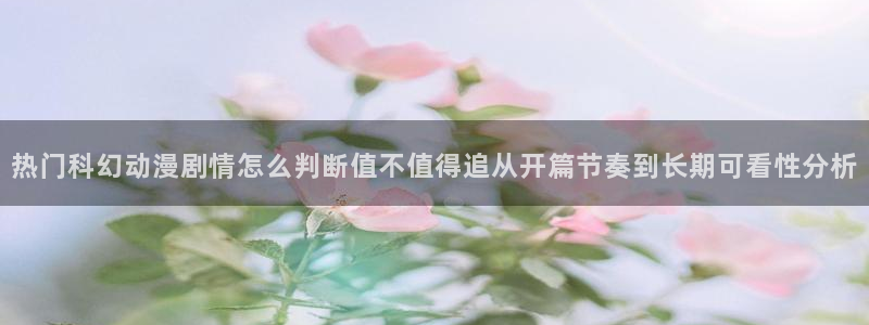 虫虫漫画最新:热门科幻动漫剧情怎么判断值不值得追从开篇节奏到长期可看性分析配图