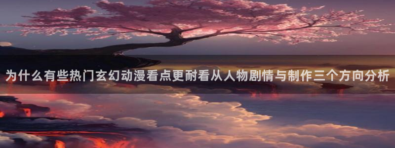 虫虫漫画搜索：为什么有些热门玄幻动漫看点更耐看从人物剧情与制作三个方向分析配图