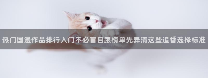 虫虫漫画高清:热门国漫作品排行入门不必盲目跟榜单先弄清这些追番选择标准配图