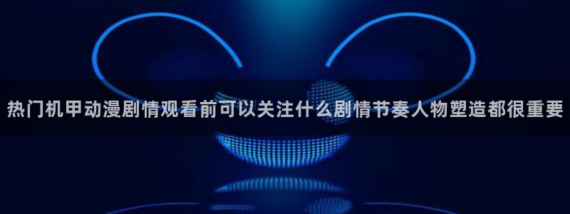 2026虫虫漫画：热门机甲动漫剧情观看前可以关注什么剧情节奏人物塑造都很重要配图