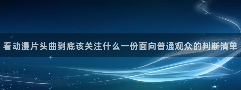 虫虫漫画更新：看动漫片头曲到底该关注什么一份面向普通观众的判断清单配图