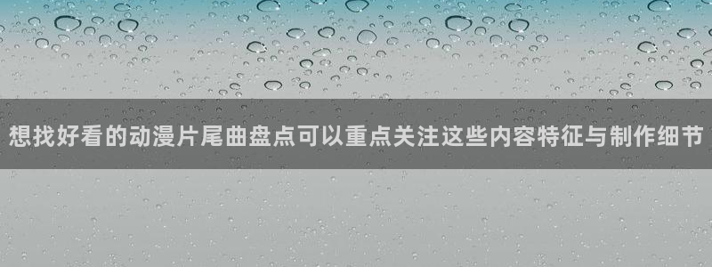 虫虫漫画高分:想找好看的动漫片尾曲盘点可以重点关注这些内容特征与制作细节配图