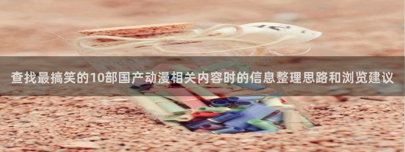 虫虫漫画搜索:查找最搞笑的10部国产动漫相关内容时的信息整理思路和浏览建议配图