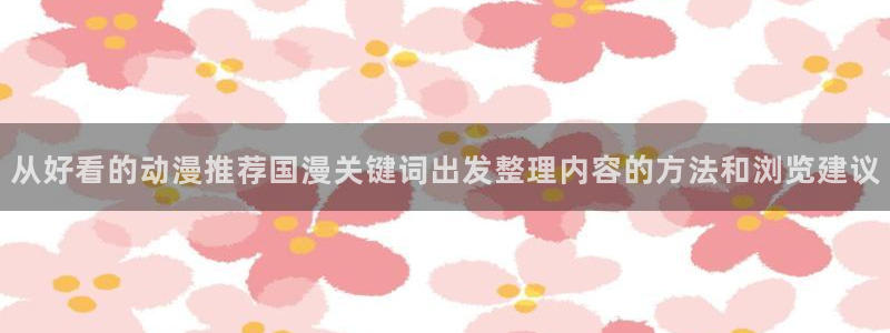 虫虫漫画全集在线:从好看的动漫推荐国漫关键词出发整理内容的方法和浏览建议配图