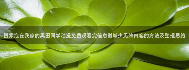 虫虫漫画作品推荐:搜索泡在我家的黑田同学动漫免费观看完信息时减少无效内容的方法及整理思路配图