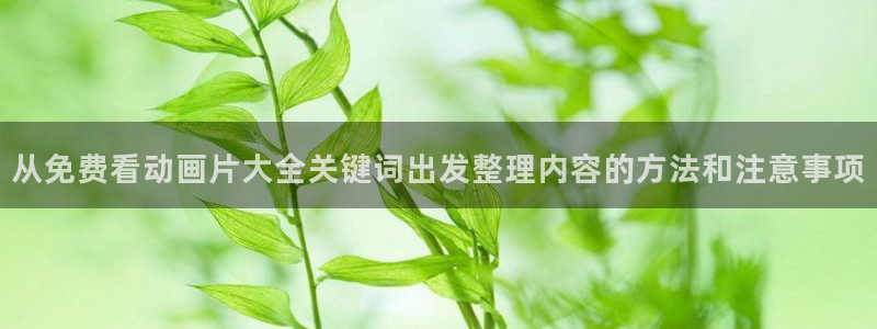 虫虫漫画高清:从免费看动画片大全关键词出发整理内容的方法和注意事项配图