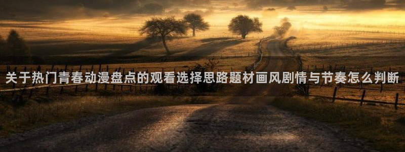 虫虫漫画高清在线看:关于热门青春动漫盘点的观看选择思路题材画风剧情与节奏怎么判断配图