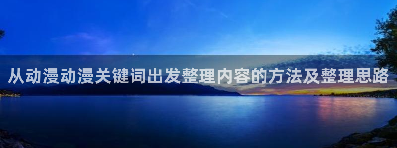 虫虫漫画哪里看:从动漫动漫关键词出发整理内容的方法及整理思路配图